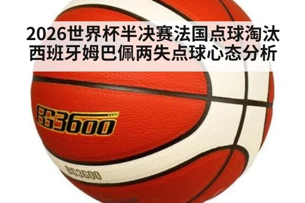 2026世界杯半决赛法国点球淘汰西班牙姆巴佩两失点球心态分析