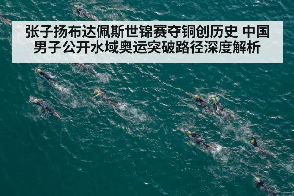 张子扬布达佩斯世锦赛夺铜创历史 中国男子公开水域奥运突破路径深度解析