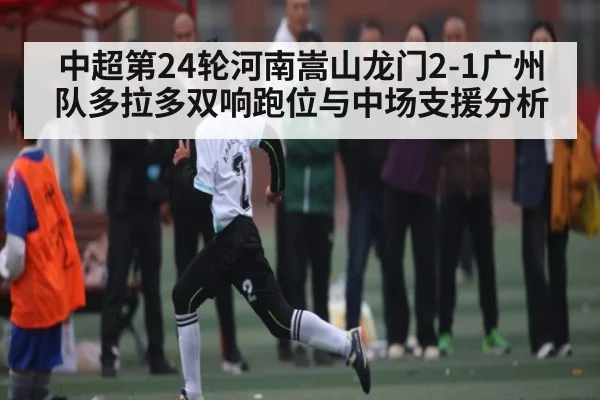 中超第24轮河南嵩山龙门2-1广州队多拉多双响跑位与中场支援分析