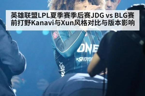 英雄联盟LPL夏季赛季后赛JDG vs BLG赛前打野Kanavi与Xun风格对比与版本影响